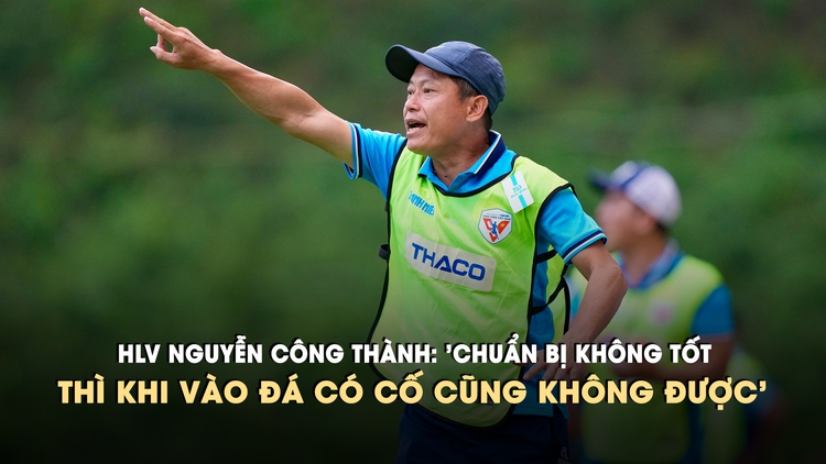 HLV Nguyễn Công Thành ‘Cứ chơi đúng những gì đã tập, chuẩn bị không tốt thì khi vào đá có cố cũng không được’
