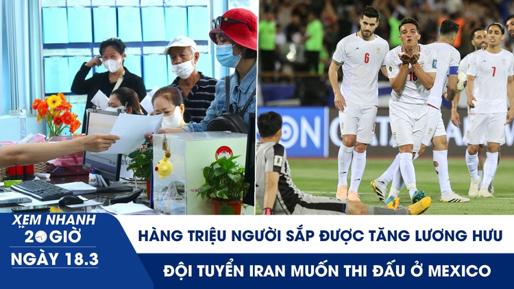 Xem nhanh 20h ngày 18.3: Hàng triệu người sắp được tăng lương hưu | Đội tuyển Iran muốn thi đấu ở Mexico
