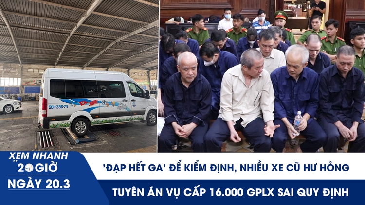 Xem nhanh 20h ngày 20.3: 'Đạp hết ga' để kiểm định, nhiều xe cũ hư hỏng | Tuyên án vụ cấp 16.000 GPLX sai quy định