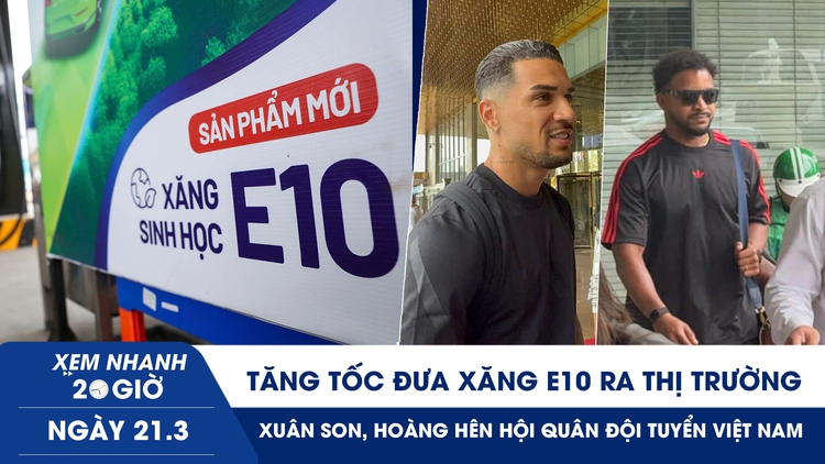 Xem nhanh 20h ngày 21.3: Tăng tốc đưa xăng E10 ra thị trường | Xuân Son, Hoàng Hên hội quân đội tuyển Việt Nam