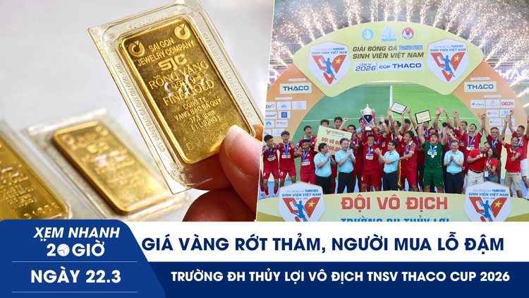 Xem nhanh 20h ngày 22.3: Giá vàng rớt thảm, người mua lỗ đậm | Trường ĐH Thủy Lợi vô địch TNSV THACO cup 2026