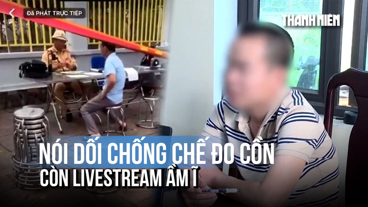 Nói dối 'đã được đo nồng độ cồn ở trạm trước' còn livestream om sòm trên mạng