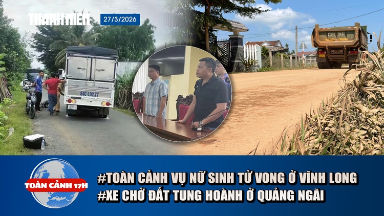 Toàn cảnh 17h: Toàn cảnh vụ nữ sinh tử vong ở Vĩnh Long | Người dân lo lắng vì xe chở đất tung hoành