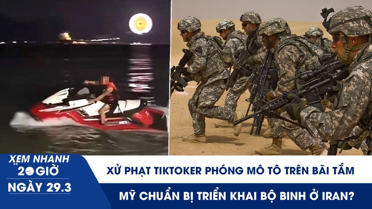Xem nhanh 20h ngày 29.3: Xử phạt TikToker phóng mô tô trên bãi tắm | Mỹ chuẩn bị triển khai bộ binh ở Iran?