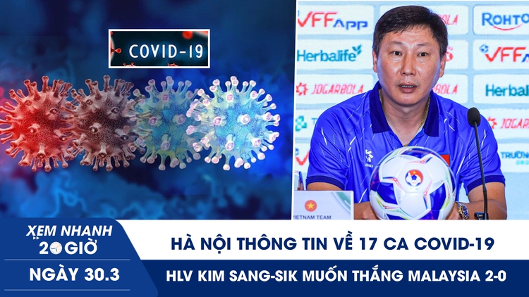 Xem nhanh 20h ngày 30.3: Hà Nội thông tin về 17 ca Covid-19 | HLV Kim Sang-sik muốn thắng Malaysia 2-0