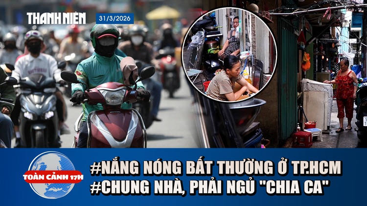 Toàn cảnh 17h: Chung nhà phải ngủ 'chia ca' giữa đất vàng | Vì sao nắng nóng bất thường ở TP.HCM?
