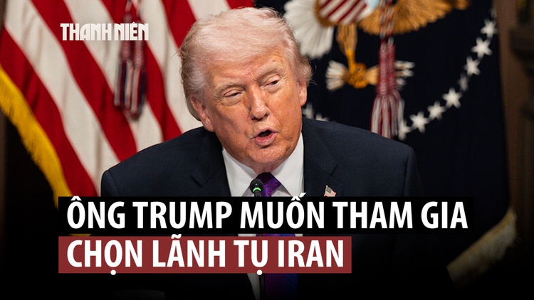 Ông Trump muốn tự tay chọn lãnh tụ tối cao mới cho Iran