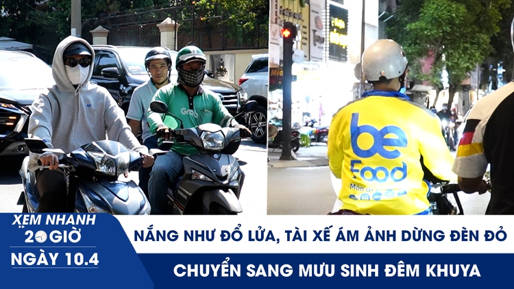 Xem nhanh 20h ngày 10.4: Nắng nóng đổ lửa, tài xế ám ảnh dừng đèn đỏ, chuyển sang mưu sinh đêm khuya