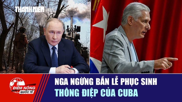 Tiêu điểm quốc tế ngày 11.4: Nga ngừng bắn lễ Phục sinh | Thông điệp của Cuba
