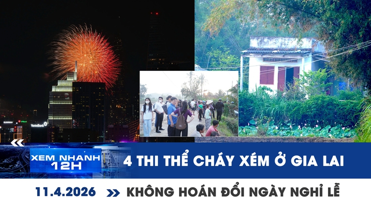 Xem nhanh 12h: Báo cáo vụ 4 thi thể cháy xém ở Gia Lai | Không hoán đổi ngày để kéo dài nghỉ lễ