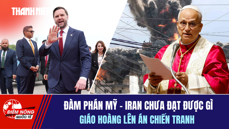 Tiêu điểm quốc tế 13.4: Đàm phán Mỹ - Iran chưa đạt được gì | Giáo hoàng lên án chiến tranh