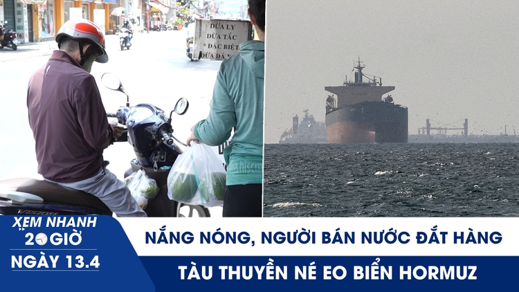Xem nhanh 20h ngày 13.4: Nắng nóng, người bán nước đắt hàng | Tàu thuyền né eo biển Hormuz