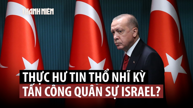 Thực hư thông tin Tổng thống Thổ Nhĩ Kỳ Erdogan đe dọa Israel