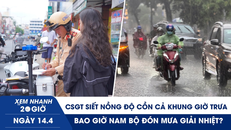 Xem nhanh 20h ngày 14.4: CSGT siết nồng độ cồn cả khung giờ trưa | Bao giờ Nam bộ đón mưa giải nhiệt?