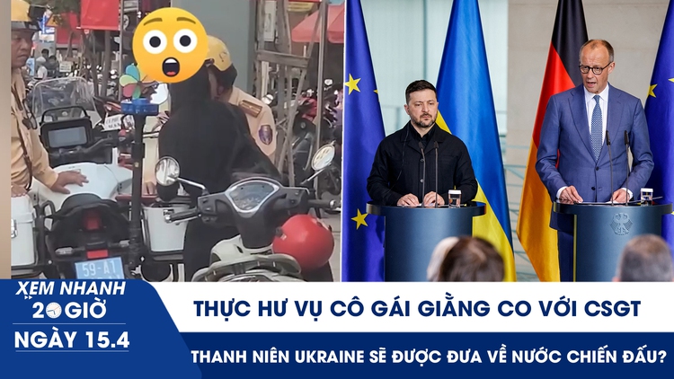 Xem nhanh 20h ngày 15.4: Thực hư vụ cô gái giằng co với CSGT | Đức muốn đưa thanh niên Ukraine về nước chiến đấu?