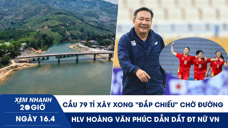 Xem nhanh 20h ngày 16.4: Nghịch lý cầu 79 tỉ xây xong ‘đắp chiếu’ chờ đường | HLV Hoàng Văn Phúc dẫn dắt ĐT nữ VN