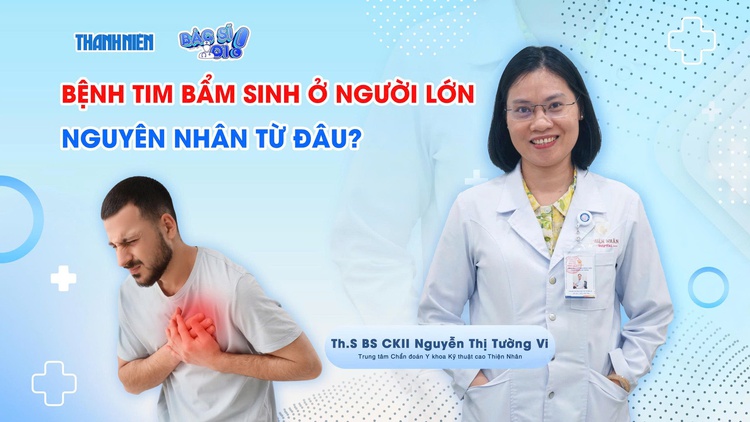 Bác sĩ ơi: Bệnh tim bẩm sinh ở người lớn - nguyên nhân từ đâu?