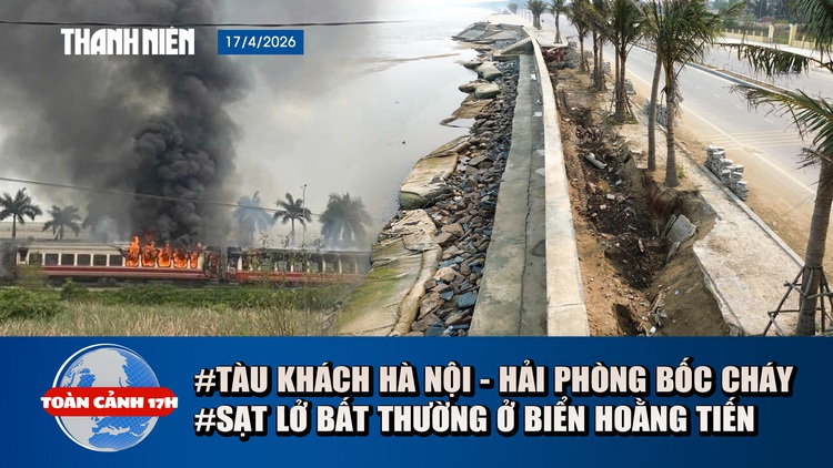Toàn cảnh 17h: Hoảng hồn vì tàu hỏa bốc cháy | Bãi biển Thanh Hóa sụt lún thất thường