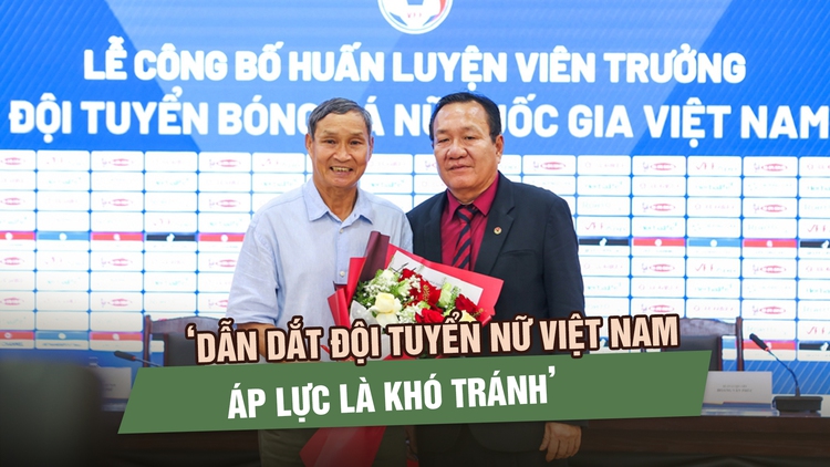 HLV Hoàng Văn Phúc: ‘Dẫn dắt đội tuyển nữ Việt Nam thay HLV Mai Đức Chung, áp lực là khó tránh’