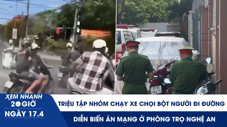 Xem nhanh 20h ngày 17.4: Triệu tập nhóm chạy xe chọi bột người đi đường | Diễn biến án mạng ở phòng trọ Nghệ An