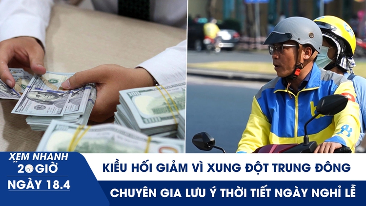 Xem nhanh 20h ngày 18.4: Kiều hối giảm vì xung đột Trung Đông | Chuyên gia lưu ý thời tiết ngày nghỉ lễ