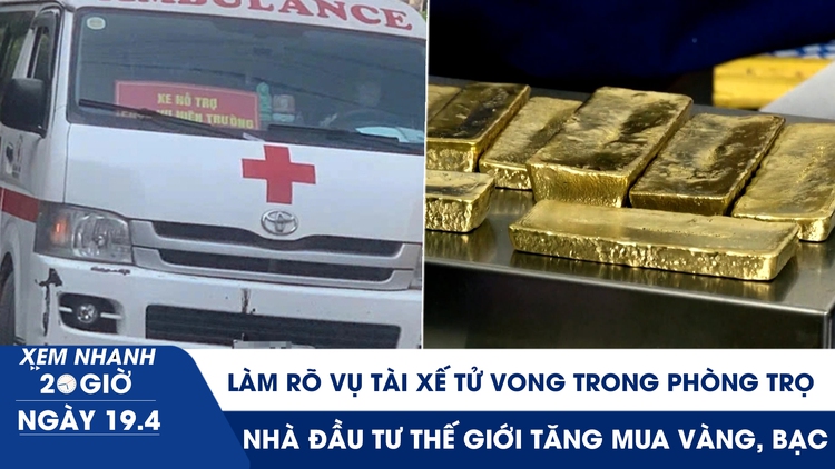 Xem nhanh 20h ngày 19.4: Làm rõ vụ tài xế tử vong trong phòng trọ | Nhà đầu tư thế giới tăng mua vàng, bạc
