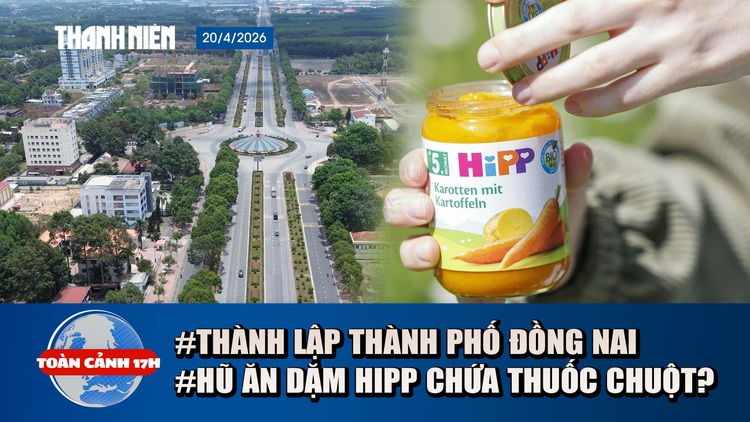 Toàn cảnh 17h: Diện mạo Đồng Nai sau khi trở thành thành phố | Bộ Y tế lên tiếng vụ hũ ăn dặm HiPP