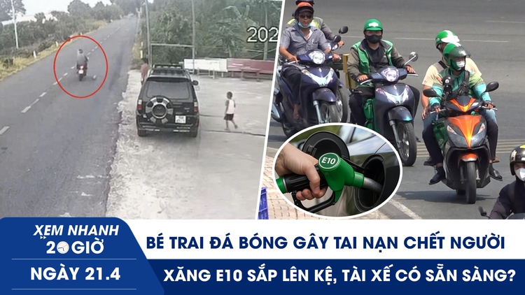 Xem nhanh 20h ngày 21.4: Bé trai đá bóng gây tai nạn chết người | Xăng E10 sắp lên kệ, tài xế có sẵn sàng?