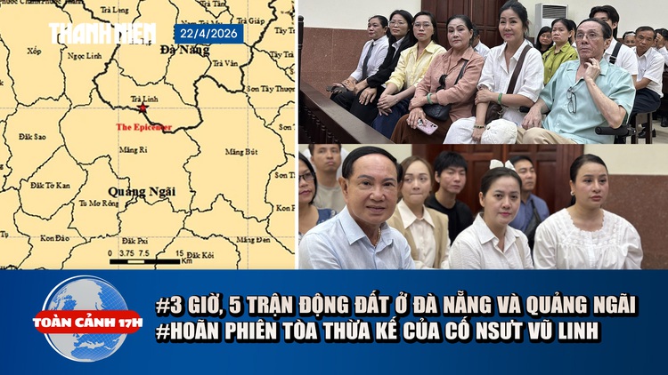 Toàn cảnh 17h: Động đất tại Đà Nẵng và Quảng Ngãi | Hoãn phiên tòa tranh chấp di sản thừa kế của cố NSƯT Vũ Linh