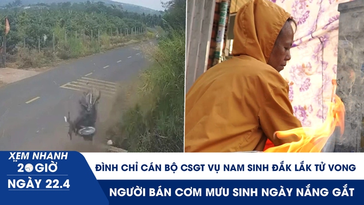 Xem nhanh 20h ngày 22.4: Đình chỉ cán bộ CSGT vụ nam sinh Đắk Lắk tử vong | Người bán cơm mưu sinh ngày nắng gắt
