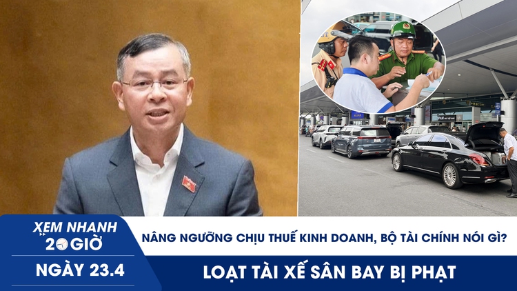 Xem nhanh 20h ngày 23.4: Nâng ngưỡng chịu thuế kinh doanh, Bộ Tài chính nói gì? | Loạt tài xế sân bay bị phạt