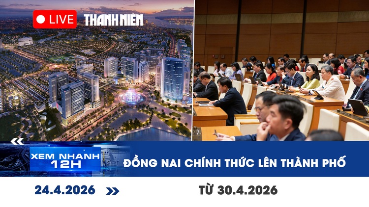 Xem nhanh 12h: Đồng Nai chính thức lên thành phố từ 30.4.2026