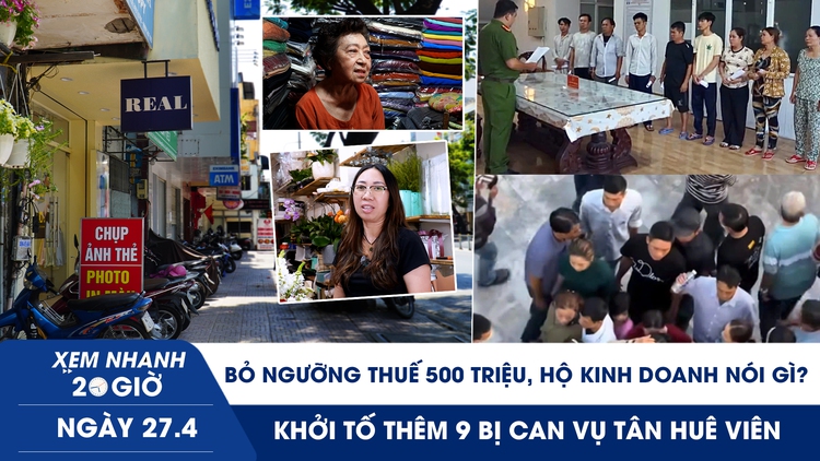 Xem nhanh 20h ngày 27.4: Bỏ ngưỡng thuế 500 triệu, hộ kinh doanh nói gì? | Khởi tố thêm 9 bị can vụ Tân Huê Viên