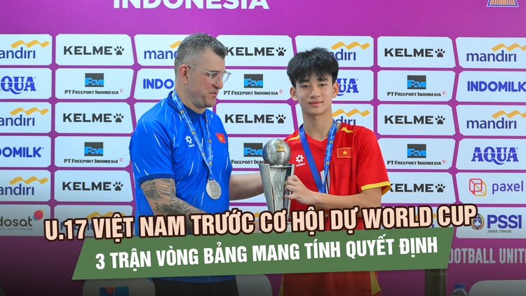 U.17 Việt Nam đứng trước cơ hội dự World Cup: 3 trận vòng bảng mang tính quyết định
