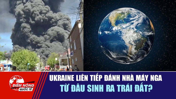 Tiêu điểm quốc tế 30.4: Ukraine liên tiếp đánh nhà máy Nga | Từ đâu sinh ra trái đất?