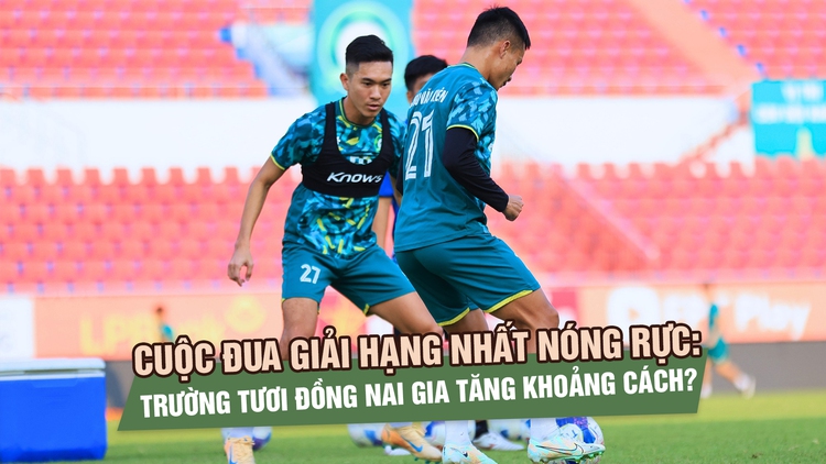 Cuộc đua giải hạng nhất nóng rực: Trường Tươi Đồng Nai gia tăng khoảng cách?