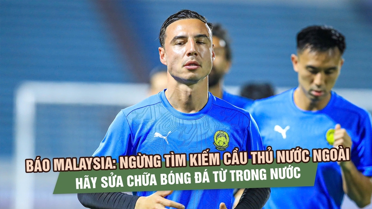 Báo Malaysia: Ngừng tìm kiếm cầu thủ nước ngoài, hãy sửa chữa bóng đá từ trong nước