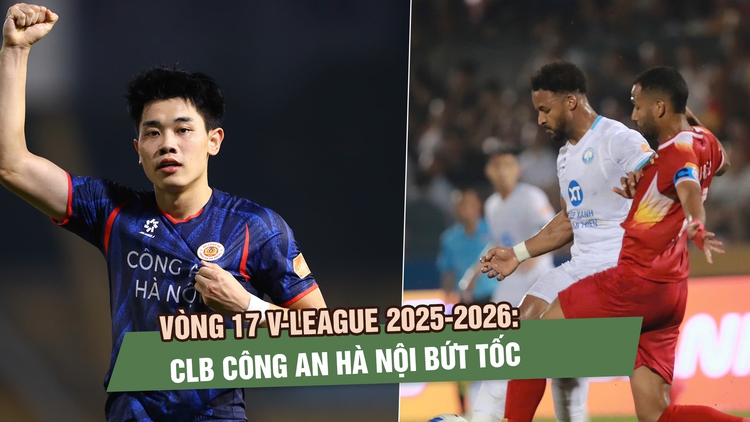 Vòng 17 V-League 2025-2026: CLB Công an Hà Nội bứt tốc, gia tăng cách biệt