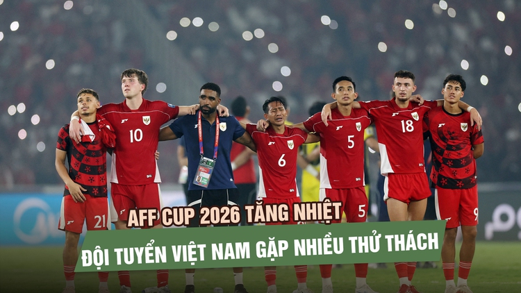 AFF Cup 2026 tăng nhiệt: Các đội mạnh lên, đội tuyển Việt Nam gặp nhiều thử thách