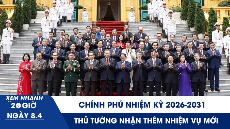 Xem nhanh 20h ngày 8.4: Chính phủ nhiệm kỳ 2026-2031 | Thủ tướng nhận thêm nhiệm vụ mới
