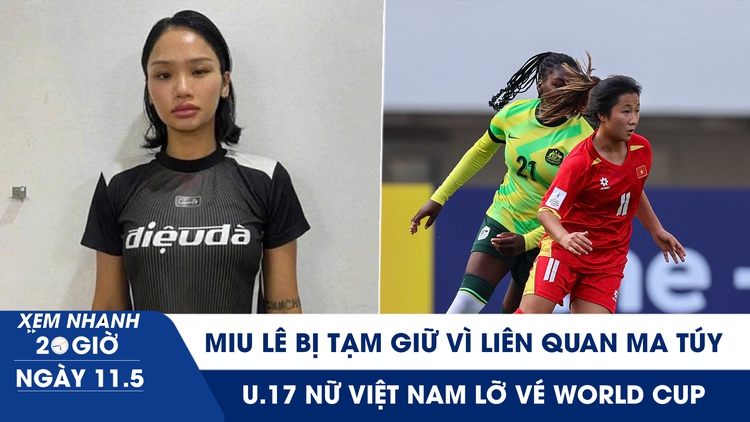 Xem nhanh 20h ngày 11.5: Miu Lê bị tạm giữ vì liên quan ma túy | U.17 nữ Việt Nam lỡ vé World Cup
