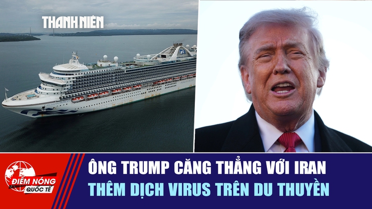 Tiêu điểm quốc tế ngày 12.5: Ông Trump căng thẳng với Iran | Thêm dịch virus trên du thuyền