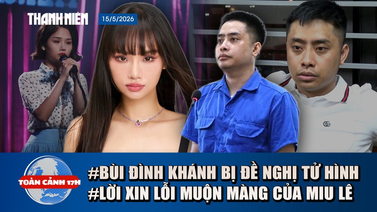 Toàn cảnh 17h: Đề nghị tử hình Bùi Đình Khánh | Lời xin lỗi muộn màng của Miu Lê