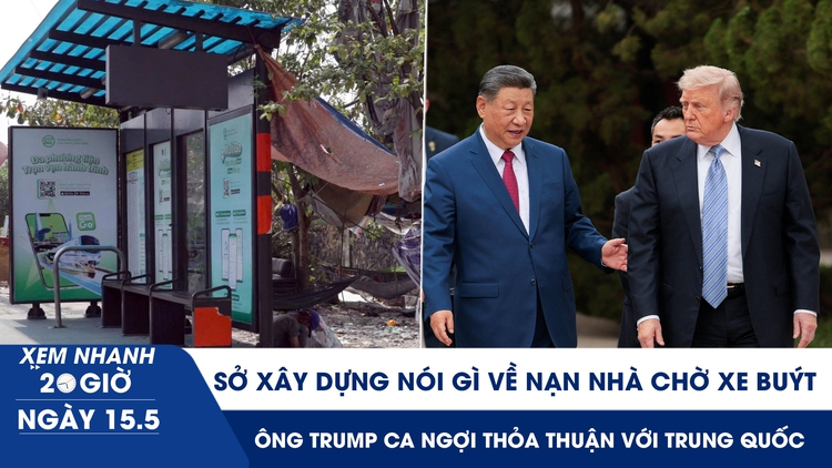 Xem nhanh 20h ngày 15.5: Sở Xây dựng nói gì về nạn nhà chờ xe buýt | Ông Trump ca ngợi thỏa thuận với Trung Quốc