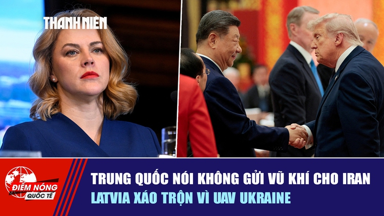 Tiêu điểm quốc tế ngày 16.5: Trung Quốc nói không gửi vũ khí cho Iran | Latvia xáo trộn vì UAV Ukraine