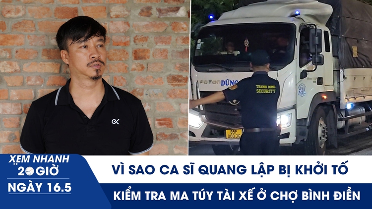 Xem nhanh 20h ngày 16.5: Vì sao ca sĩ Quang Lập và nhiều giám đốc bị khởi tố | Kiểm tra ma túy tài xế ở chợ Bình Điền
