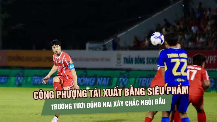 Công Phượng tái xuất bằng siêu phẩm, Trường Tươi Đồng Nai xây chắc ngôi đầu