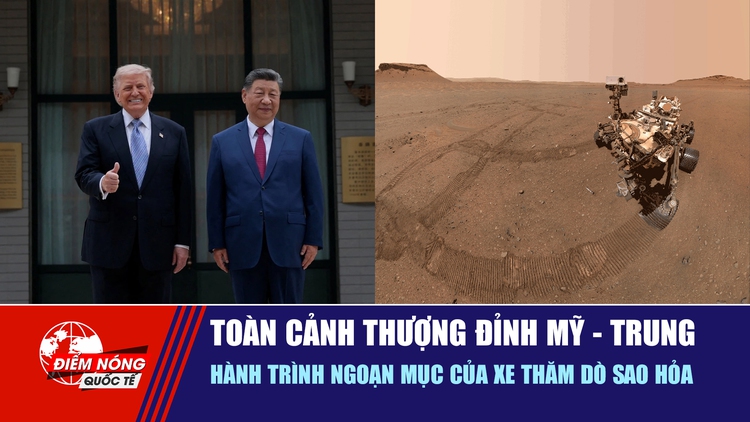 Tiêu điểm quốc tế 17.5: Toàn cảnh thượng đỉnh Mỹ - Trung | Hành trình ngoạn mục của xe thăm dò sao Hỏa