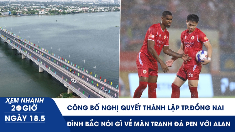 Xem nhanh 20h ngày 18.5: Công bố Nghị quyết thành lập TP.Đồng Nai | Đình Bắc nói gì về màn tranh đá penalty với Alan  