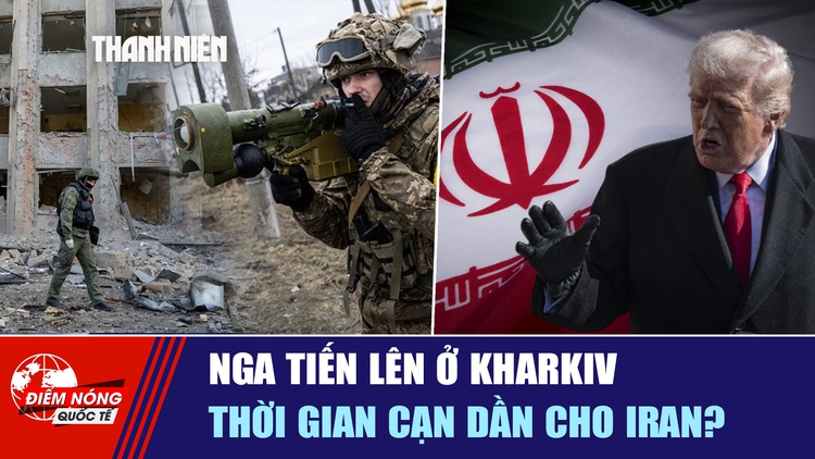 Tiêu điểm quốc tế ngày 19.5: Nga tiến lên ở Kharkiv | Thời gian cạn dần cho Iran?
